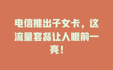 电信推出子女卡，这流量套餐让人眼前一亮！