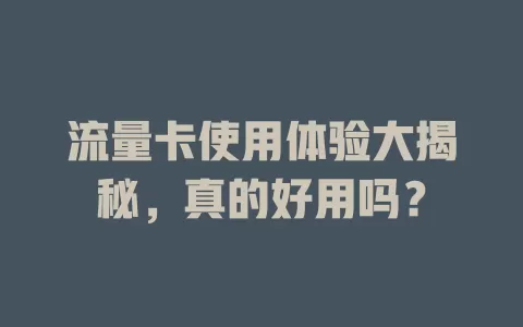 流量卡使用体验大揭秘，真的好用吗？