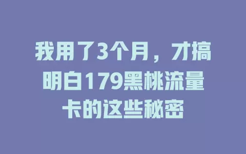 我用了3个月,才搞明白179黑桃流量卡的这些秘密