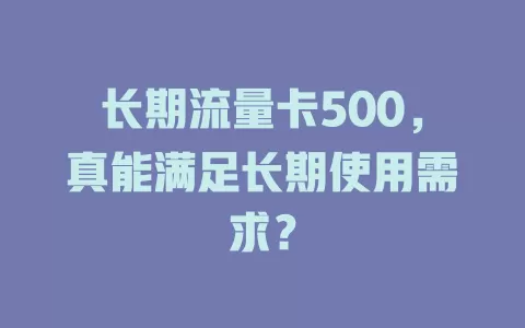 长期流量卡500，真能满足长期使用需求？