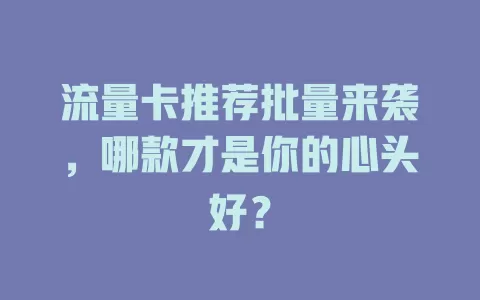 流量卡推荐批量来袭，哪款才是你的心头好？