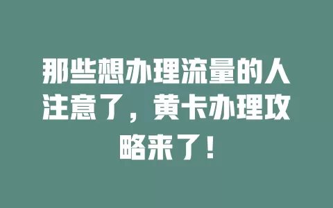 那些想办理流量的人注意了,黄卡办理攻略来了!