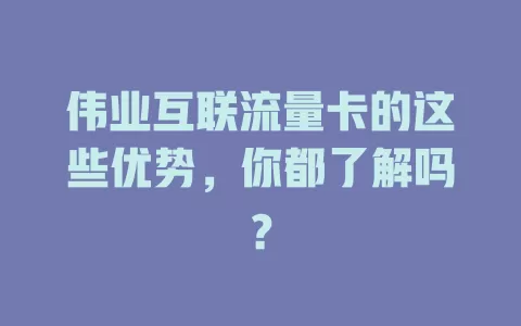 伟业互联流量卡的这些优势，你都了解吗？