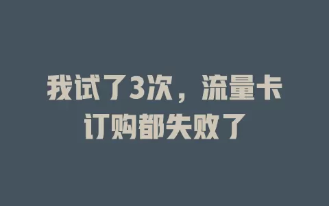我试了3次，流量卡订购都失败了