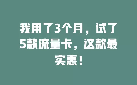 我用了3个月，试了5款流量卡，这款最实惠！