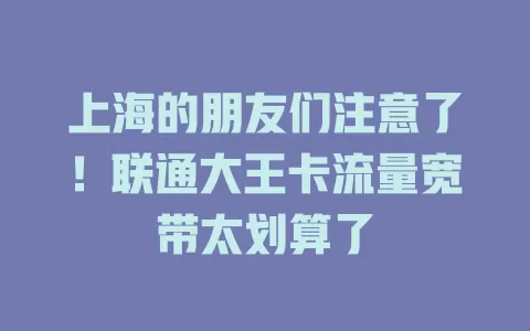 上海的朋友们注意了!联通大王卡流量宽带太划算了