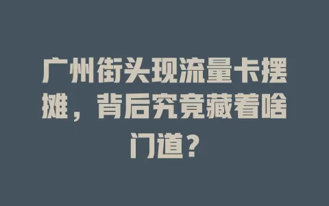 广州街头现流量卡摆摊，背后究竟藏着啥门道？