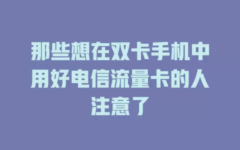那些想在双卡手机中用好电信流量卡的人注意了