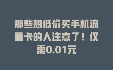 那些想低价买手机流量卡的人注意了！仅需0.01元