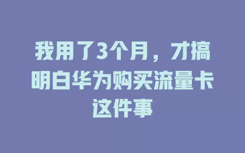 我用了3个月，才搞明白华为购买流量卡这件事