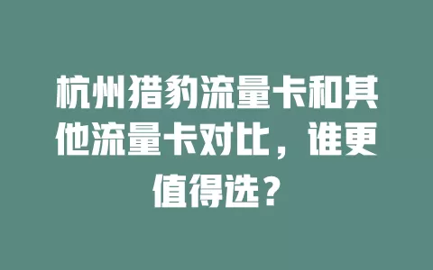 杭州猎豹流量卡和其他流量卡对比，谁更值得选？