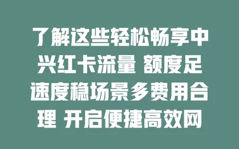 了解这些轻松畅享中兴红卡流量 额度足速度稳场景多费用合理 开启便捷高效网络生活