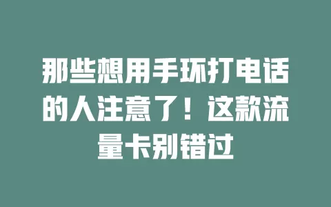 那些想用手环打电话的人注意了！这款流量卡别错过