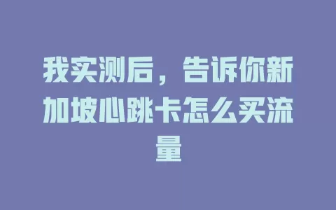 我实测后，告诉你新加坡心跳卡怎么买流量