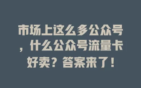 市场上这么多公众号，什么公众号流量卡好卖？答案来了！