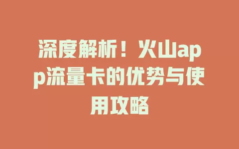 深度解析！火山app流量卡的优势与使用攻略