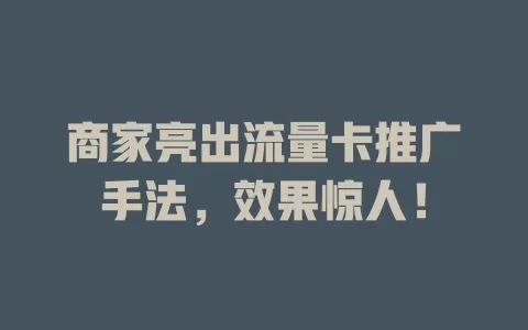 商家亮出流量卡推广手法，效果惊人！