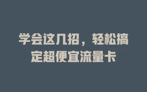 学会这几招，轻松搞定超便宜流量卡