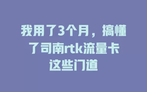 我用了3个月，搞懂了司南rtk流量卡这些门道