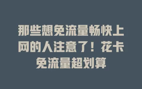 那些想免流量畅快上网的人注意了！花卡免流量超划算