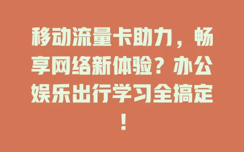 移动流量卡助力，畅享网络新体验？办公娱乐出行学习全搞定！