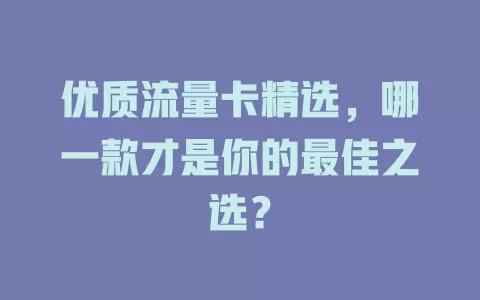 优质流量卡精选，哪一款才是你的最佳之选？