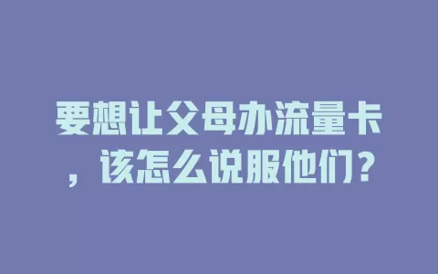 要想让父母办流量卡，该怎么说服他们？