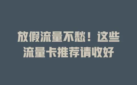 放假流量不愁！这些流量卡推荐请收好