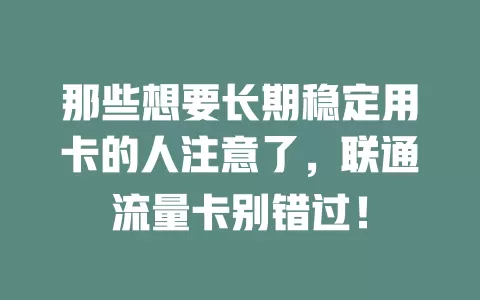 那些想要长期稳定用卡的人注意了，联通流量卡别错过！