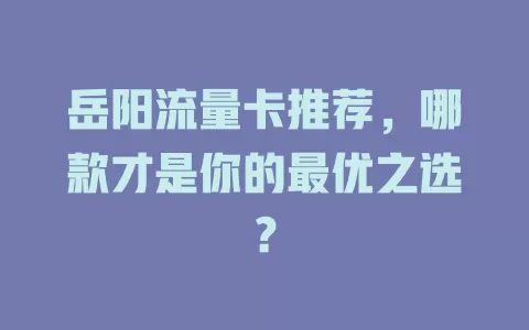 岳阳流量卡推荐，哪款才是你的最优之选？