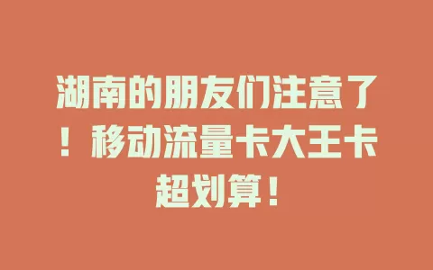 湖南的朋友们注意了！移动流量卡大王卡超划算！