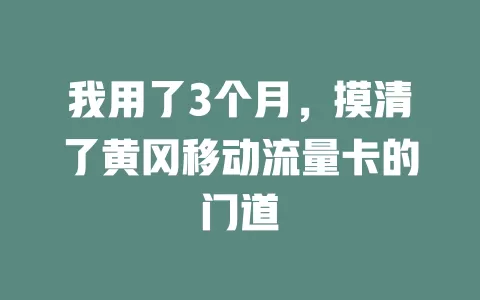 我用了3个月，摸清了黄冈移动流量卡的门道