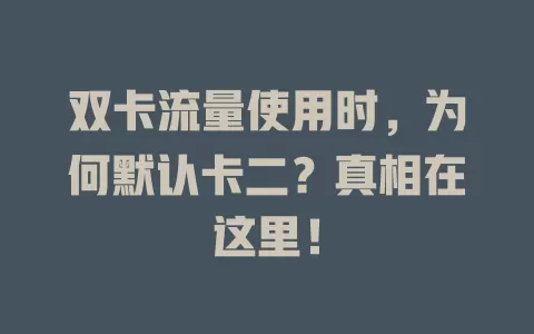 双卡流量使用时，为何默认卡二？真相在这里！