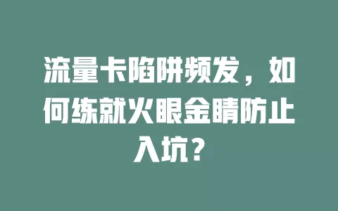 流量卡陷阱频发，如何练就火眼金睛防止入坑？
