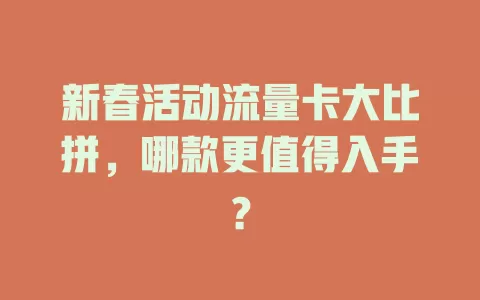 新春活动流量卡大比拼，哪款更值得入手？