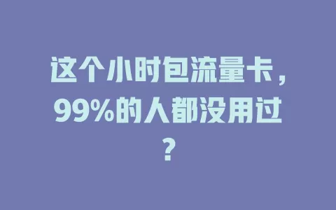 这个小时包流量卡，99%的人都没用过？