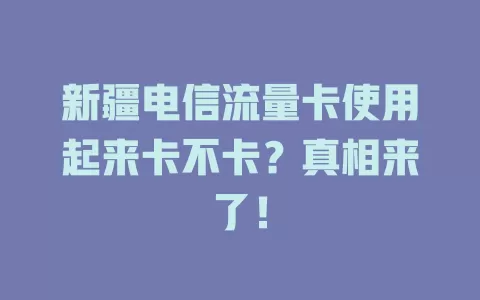 新疆电信流量卡使用起来卡不卡？真相来了！