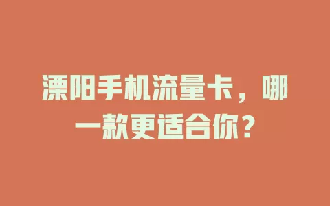 溧阳手机流量卡，哪一款更适合你？