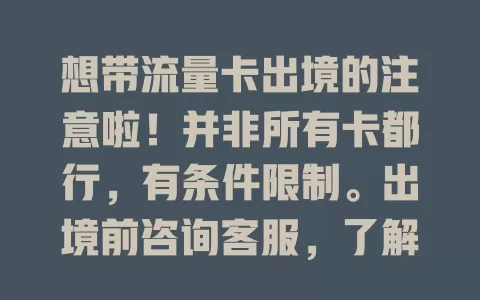 想带流量卡出境的注意啦！并非所有卡都行，有条件限制。出境前咨询客服，了解能否境外用及适用地区。若卡不支持，到地后可买当地卡或用公共网络，提前做好功课，避免境外网络不便