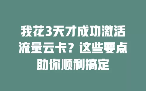 我花3天才成功激活流量云卡？这些要点助你顺利搞定