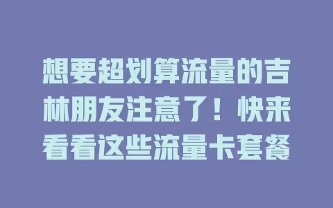 想要超划算流量的吉林朋友注意了！快来看看这些流量卡套餐