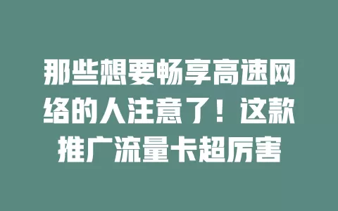 那些想要畅享高速网络的人注意了！这款推广流量卡超厉害