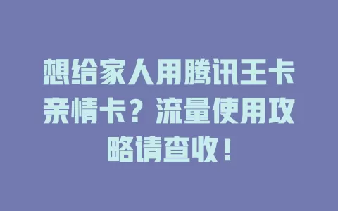 想给家人用腾讯王卡亲情卡？流量使用攻略请查收！