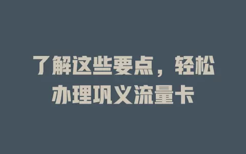 了解这些要点，轻松办理巩义流量卡