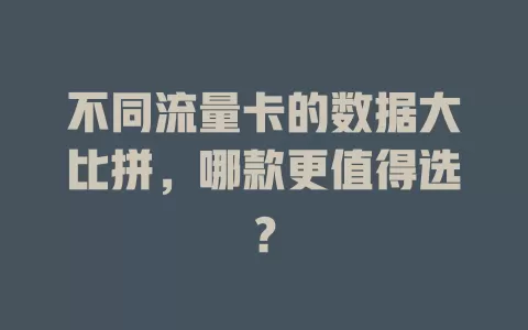 不同流量卡的数据大比拼，哪款更值得选？