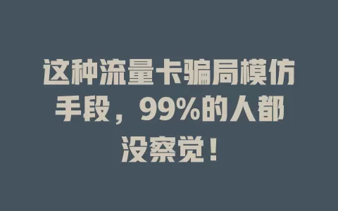 这种流量卡骗局模仿手段，99%的人都没察觉！