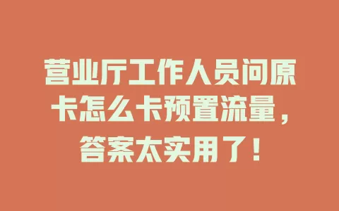 营业厅工作人员问原卡怎么卡预置流量，答案太实用了！