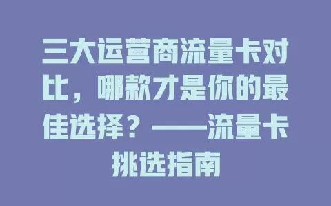 三大运营商流量卡对比，哪款才是你的最佳选择？——流量卡挑选指南
