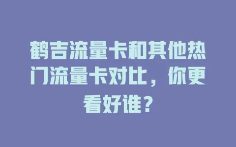 鹤吉流量卡和其他热门流量卡对比，你更看好谁？