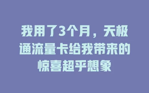 我用了3个月，天极通流量卡给我带来的惊喜超乎想象